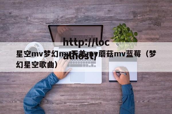 星空mv梦幻mv天美mv蘑菇mv蓝莓(梦幻星空歌曲)