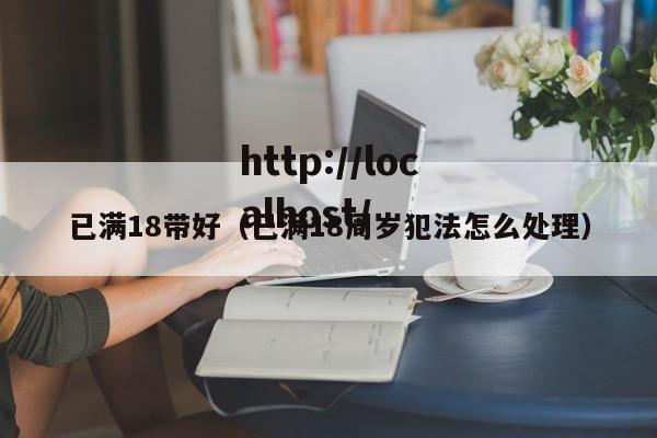 已满18带好(已满18周岁犯法怎么处理)