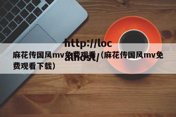 麻花传国风mv免费观看(麻花传国风mv免费观看下载)