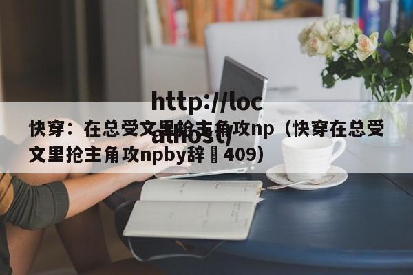 快穿:在总受文里抢主角攻np(快穿在总受文里抢主角攻npby辞奺409)