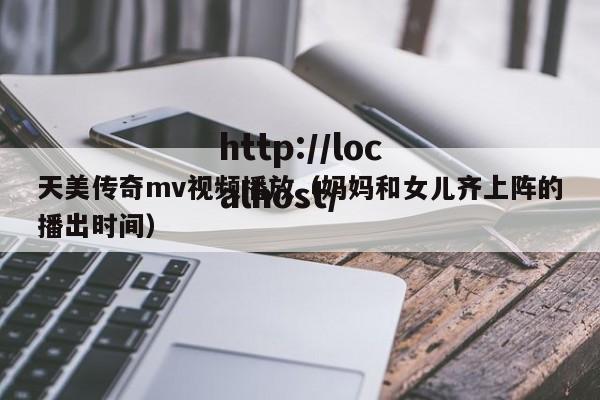 天美传奇mv视频播放(妈妈和女儿齐上阵的播出时间)
