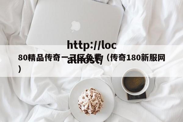 80精品传奇一三区免费(传奇180新服网)